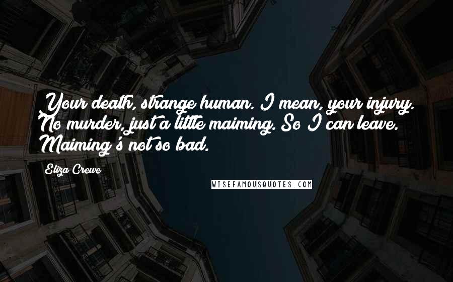 Eliza Crewe Quotes: Your death, strange human. I mean, your injury. No murder, just a little maiming. So I can leave. Maiming's not so bad.