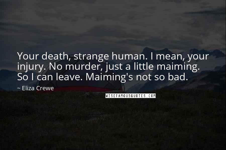 Eliza Crewe Quotes: Your death, strange human. I mean, your injury. No murder, just a little maiming. So I can leave. Maiming's not so bad.
