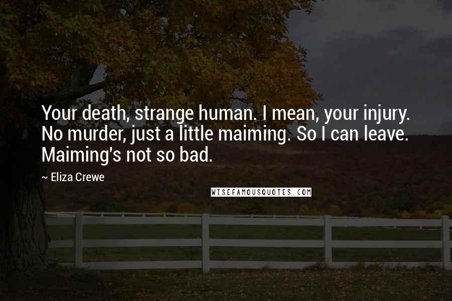 Eliza Crewe Quotes: Your death, strange human. I mean, your injury. No murder, just a little maiming. So I can leave. Maiming's not so bad.