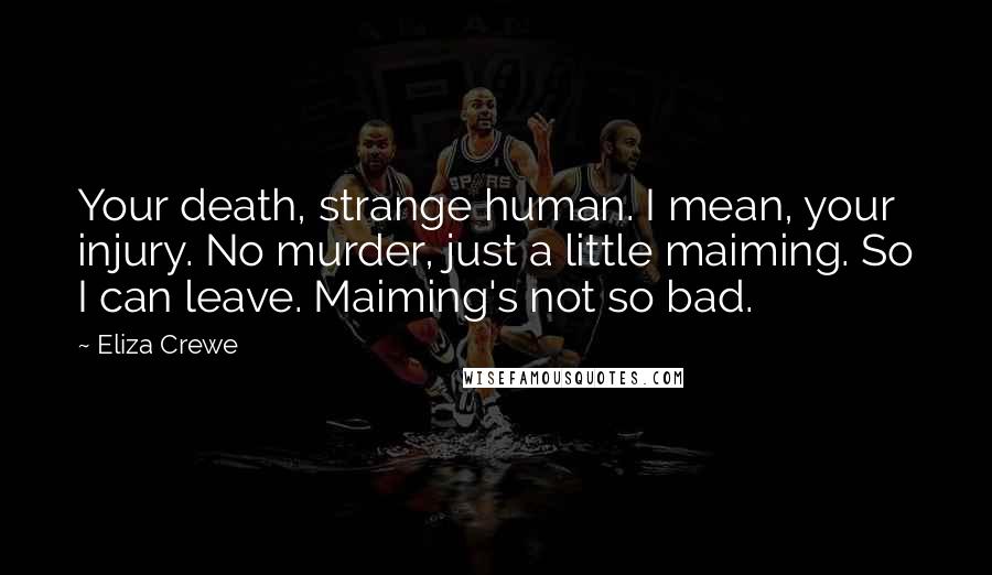 Eliza Crewe Quotes: Your death, strange human. I mean, your injury. No murder, just a little maiming. So I can leave. Maiming's not so bad.