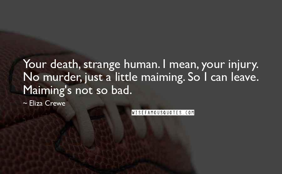 Eliza Crewe Quotes: Your death, strange human. I mean, your injury. No murder, just a little maiming. So I can leave. Maiming's not so bad.