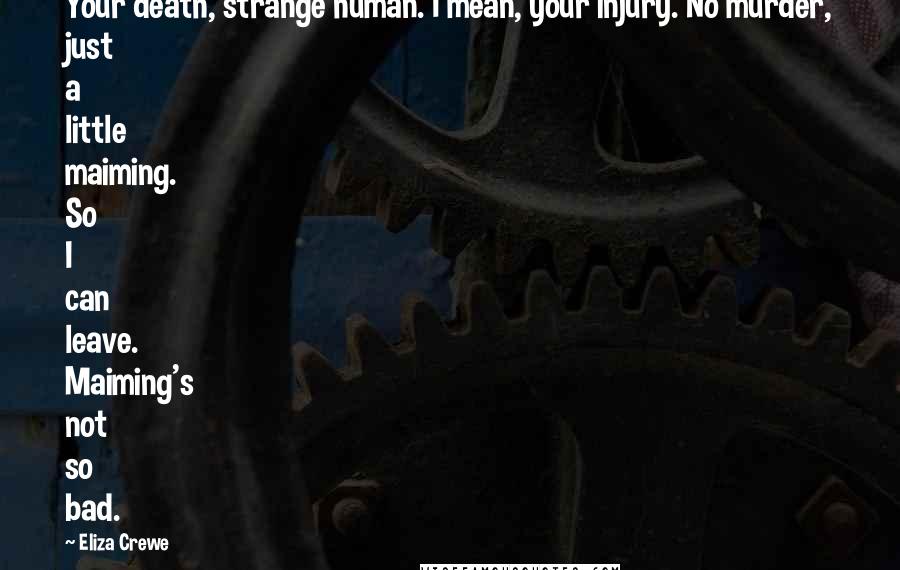 Eliza Crewe Quotes: Your death, strange human. I mean, your injury. No murder, just a little maiming. So I can leave. Maiming's not so bad.