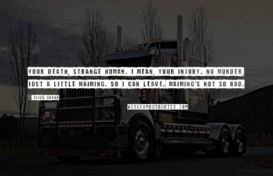 Eliza Crewe Quotes: Your death, strange human. I mean, your injury. No murder, just a little maiming. So I can leave. Maiming's not so bad.