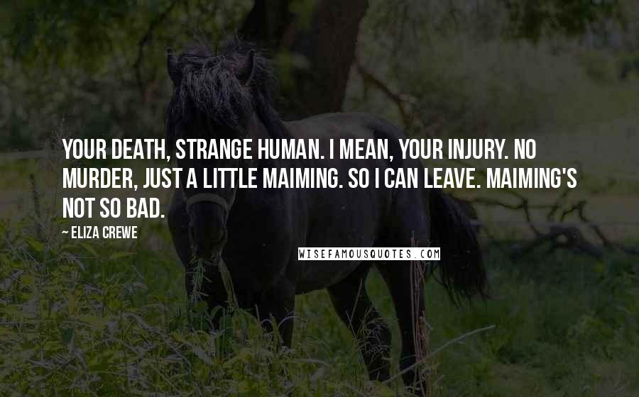 Eliza Crewe Quotes: Your death, strange human. I mean, your injury. No murder, just a little maiming. So I can leave. Maiming's not so bad.