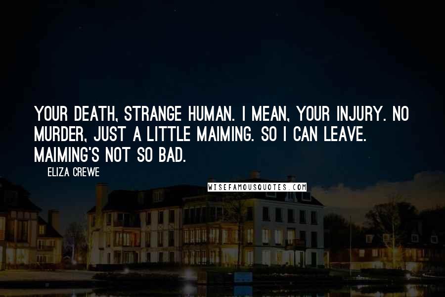 Eliza Crewe Quotes: Your death, strange human. I mean, your injury. No murder, just a little maiming. So I can leave. Maiming's not so bad.