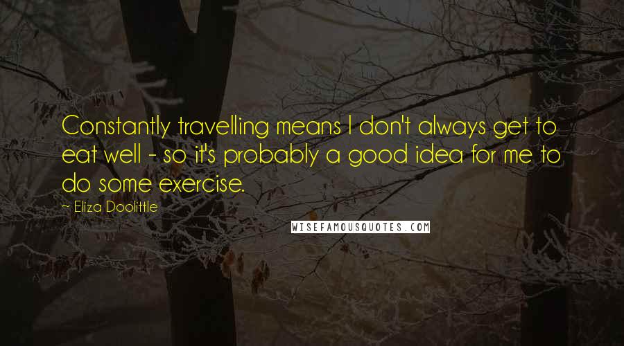 Eliza Doolittle Quotes: Constantly travelling means I don't always get to eat well - so it's probably a good idea for me to do some exercise.