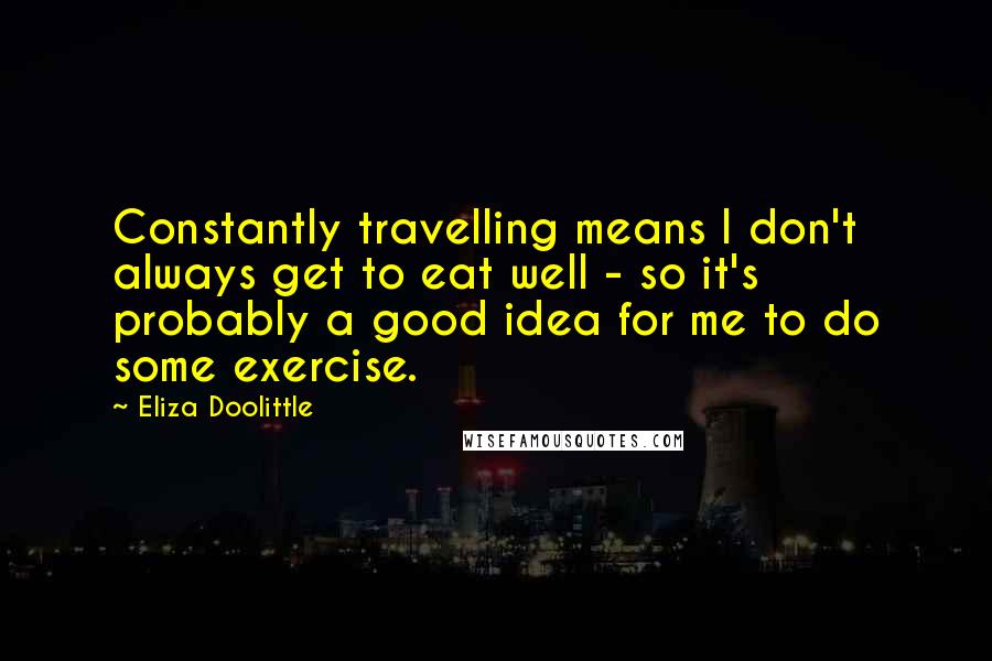 Eliza Doolittle Quotes: Constantly travelling means I don't always get to eat well - so it's probably a good idea for me to do some exercise.