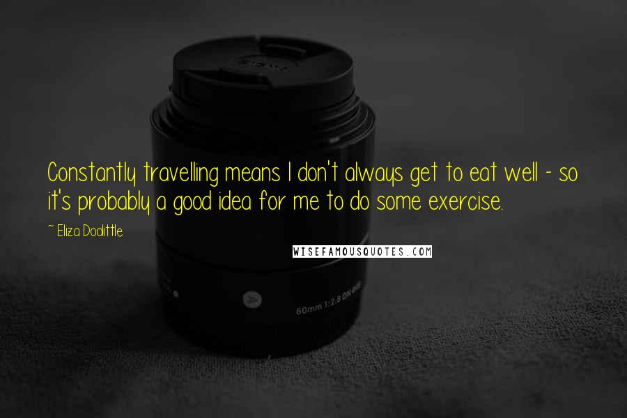 Eliza Doolittle Quotes: Constantly travelling means I don't always get to eat well - so it's probably a good idea for me to do some exercise.