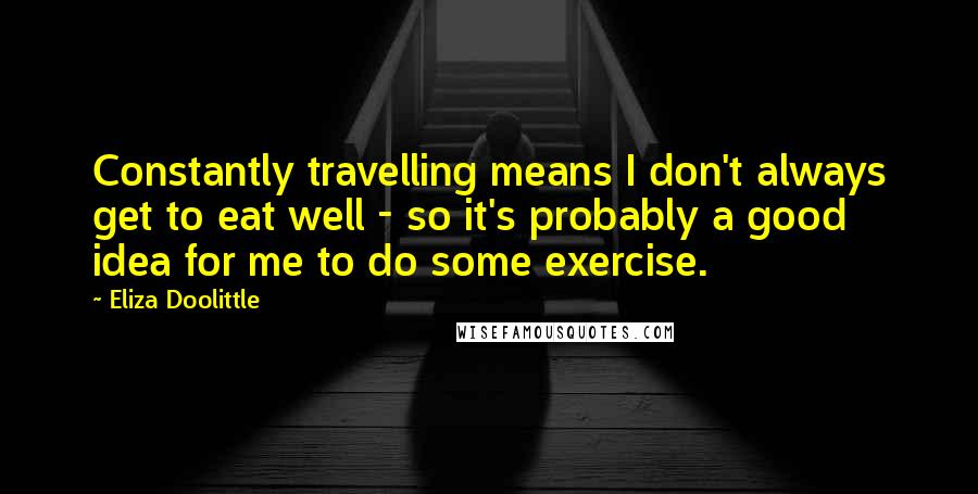 Eliza Doolittle Quotes: Constantly travelling means I don't always get to eat well - so it's probably a good idea for me to do some exercise.