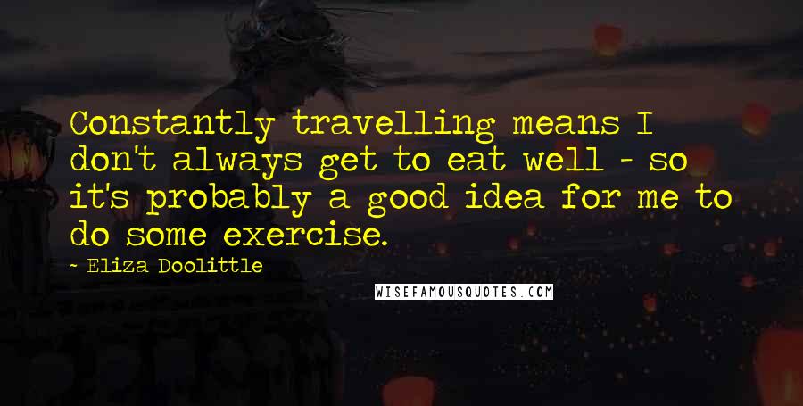 Eliza Doolittle Quotes: Constantly travelling means I don't always get to eat well - so it's probably a good idea for me to do some exercise.