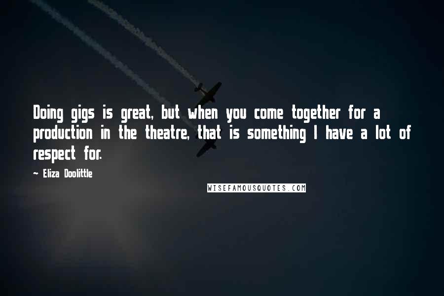 Eliza Doolittle Quotes: Doing gigs is great, but when you come together for a production in the theatre, that is something I have a lot of respect for.