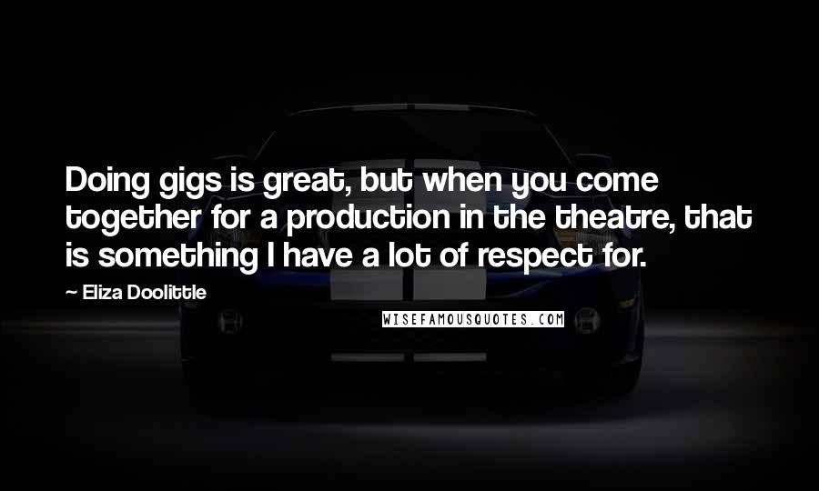 Eliza Doolittle Quotes: Doing gigs is great, but when you come together for a production in the theatre, that is something I have a lot of respect for.
