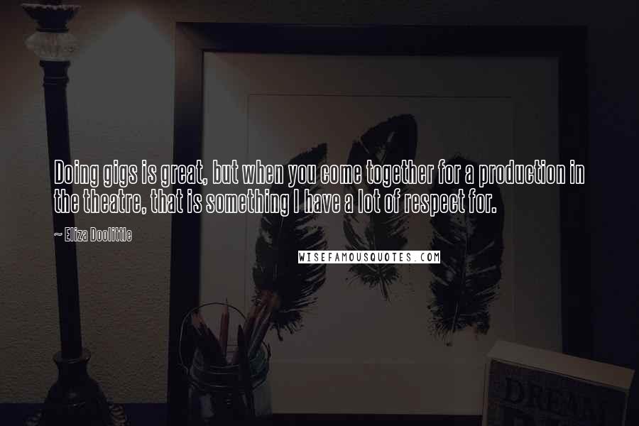 Eliza Doolittle Quotes: Doing gigs is great, but when you come together for a production in the theatre, that is something I have a lot of respect for.