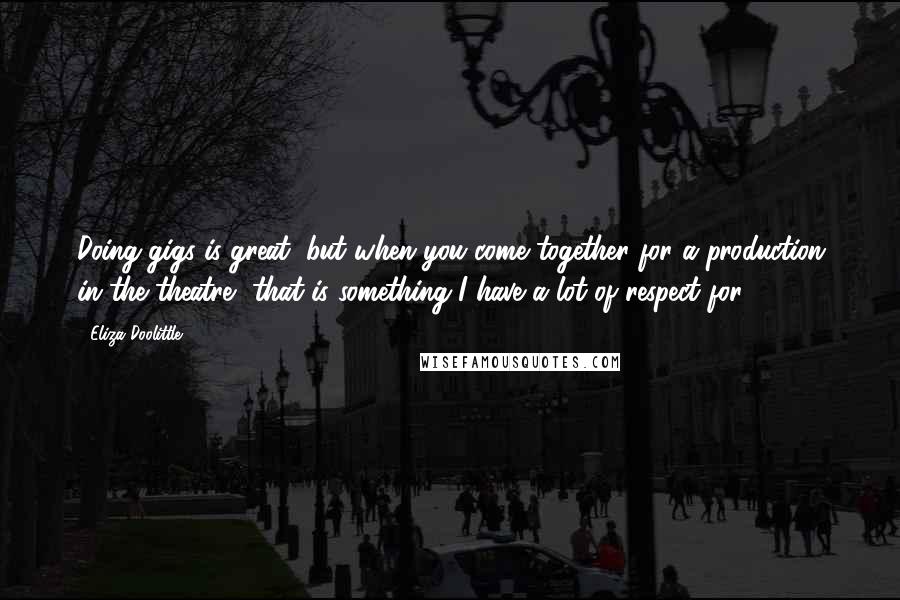 Eliza Doolittle Quotes: Doing gigs is great, but when you come together for a production in the theatre, that is something I have a lot of respect for.