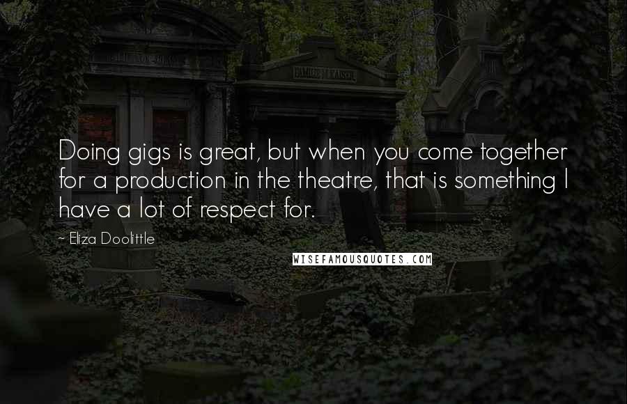 Eliza Doolittle Quotes: Doing gigs is great, but when you come together for a production in the theatre, that is something I have a lot of respect for.