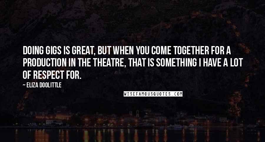 Eliza Doolittle Quotes: Doing gigs is great, but when you come together for a production in the theatre, that is something I have a lot of respect for.