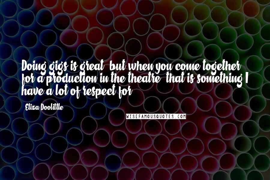 Eliza Doolittle Quotes: Doing gigs is great, but when you come together for a production in the theatre, that is something I have a lot of respect for.