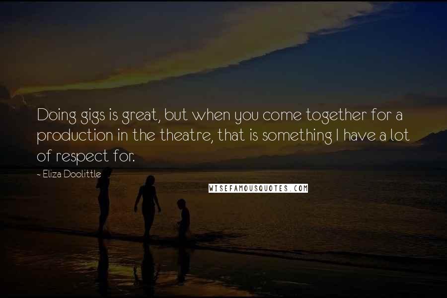 Eliza Doolittle Quotes: Doing gigs is great, but when you come together for a production in the theatre, that is something I have a lot of respect for.