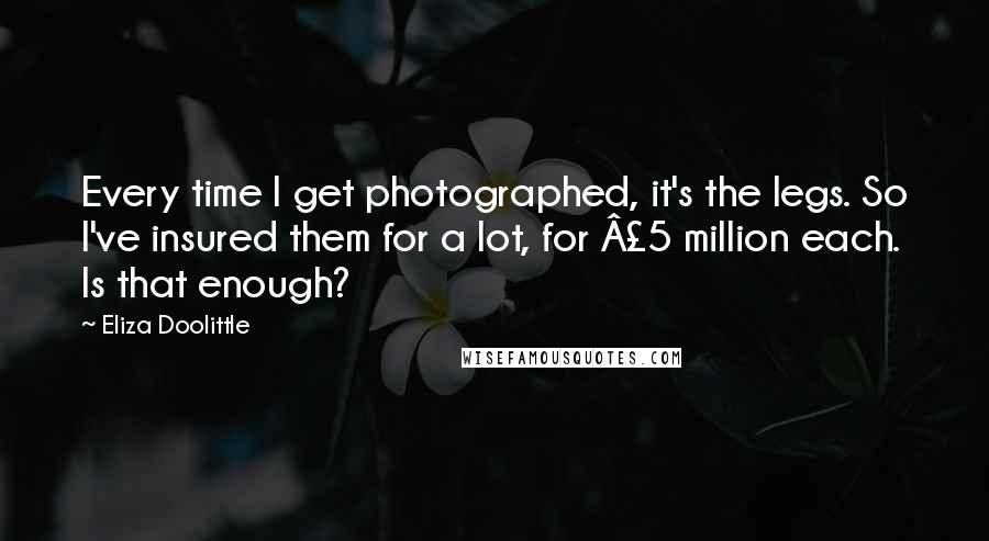 Eliza Doolittle Quotes: Every time I get photographed, it's the legs. So I've insured them for a lot, for £5 million each. Is that enough?