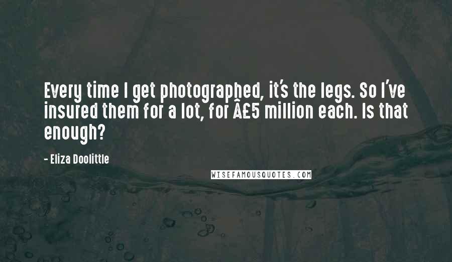 Eliza Doolittle Quotes: Every time I get photographed, it's the legs. So I've insured them for a lot, for £5 million each. Is that enough?