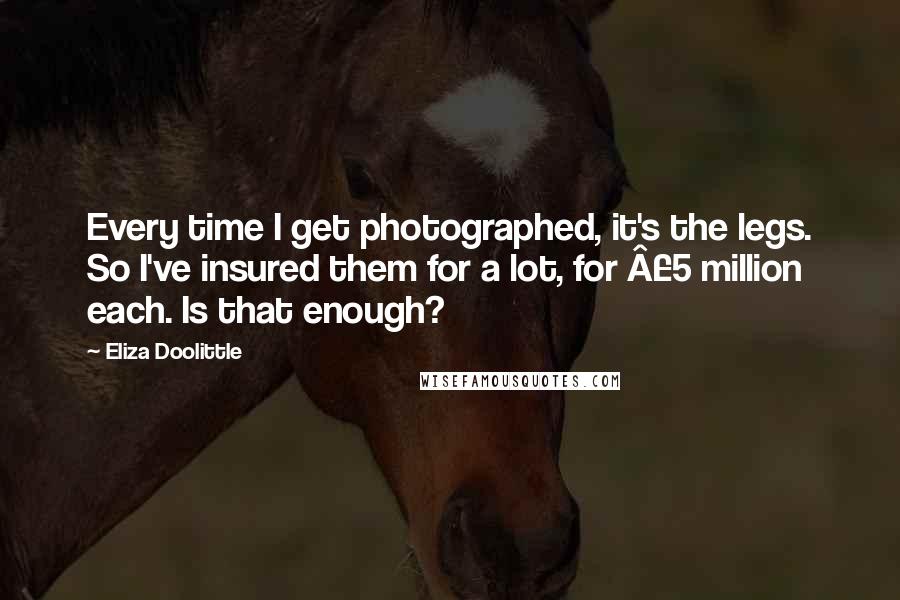 Eliza Doolittle Quotes: Every time I get photographed, it's the legs. So I've insured them for a lot, for Â£5 million each. Is that enough?