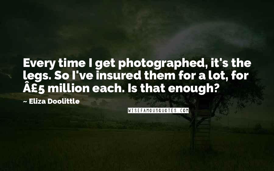 Eliza Doolittle Quotes: Every time I get photographed, it's the legs. So I've insured them for a lot, for Â£5 million each. Is that enough?