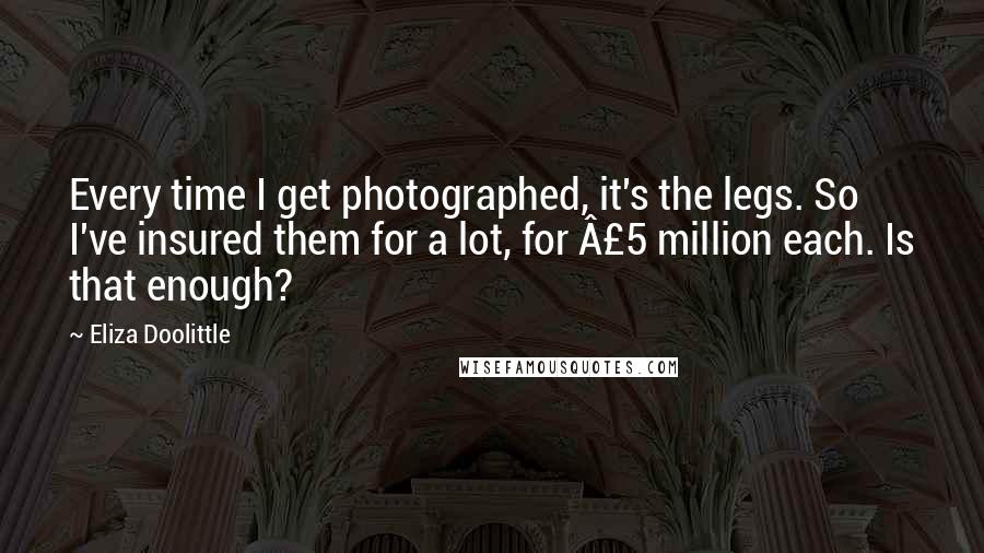 Eliza Doolittle Quotes: Every time I get photographed, it's the legs. So I've insured them for a lot, for £5 million each. Is that enough?
