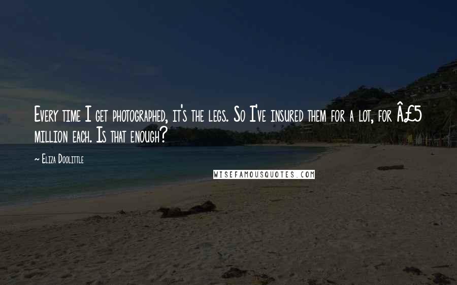 Eliza Doolittle Quotes: Every time I get photographed, it's the legs. So I've insured them for a lot, for Â£5 million each. Is that enough?