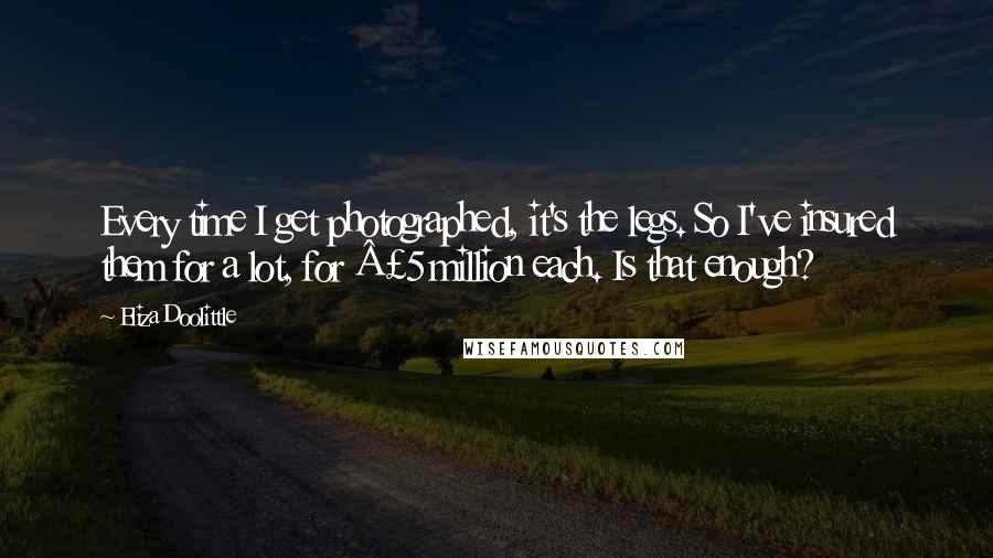 Eliza Doolittle Quotes: Every time I get photographed, it's the legs. So I've insured them for a lot, for Â£5 million each. Is that enough?