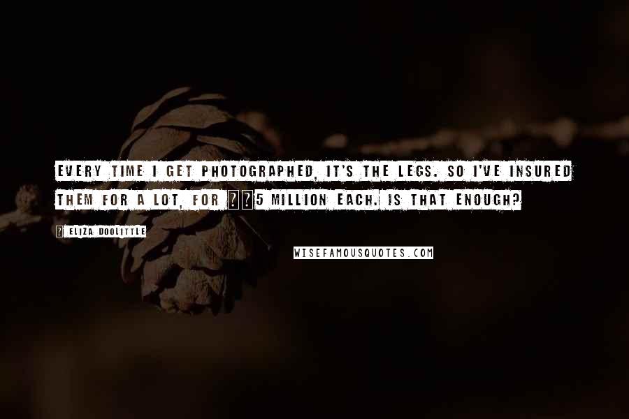 Eliza Doolittle Quotes: Every time I get photographed, it's the legs. So I've insured them for a lot, for Â£5 million each. Is that enough?