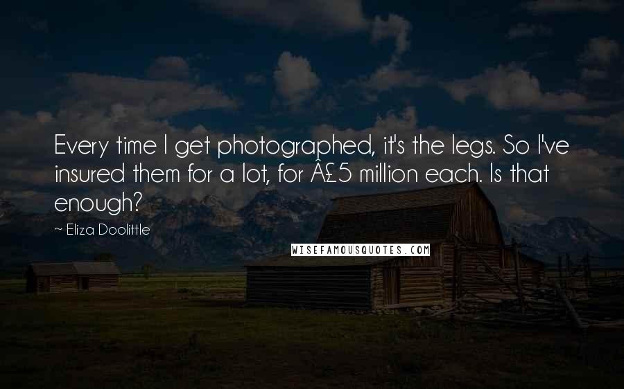 Eliza Doolittle Quotes: Every time I get photographed, it's the legs. So I've insured them for a lot, for £5 million each. Is that enough?
