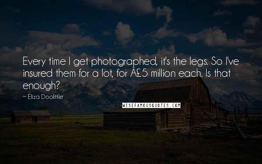 Eliza Doolittle Quotes: Every time I get photographed, it's the legs. So I've insured them for a lot, for Â£5 million each. Is that enough?