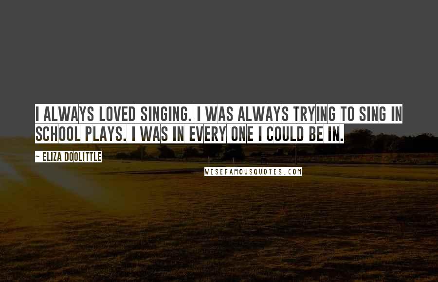 Eliza Doolittle Quotes: I always loved singing. I was always trying to sing in school plays. I was in every one I could be in.