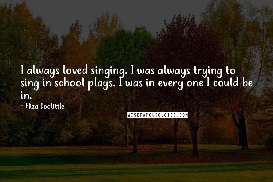 Eliza Doolittle Quotes: I always loved singing. I was always trying to sing in school plays. I was in every one I could be in.