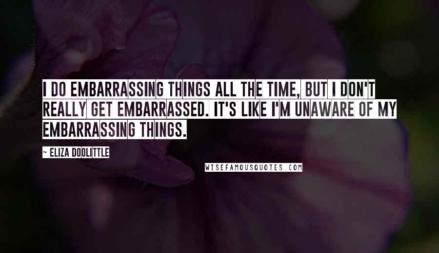 Eliza Doolittle Quotes: I do embarrassing things all the time, but I don't really get embarrassed. It's like I'm unaware of my embarrassing things.