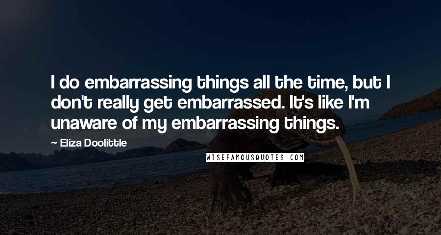 Eliza Doolittle Quotes: I do embarrassing things all the time, but I don't really get embarrassed. It's like I'm unaware of my embarrassing things.