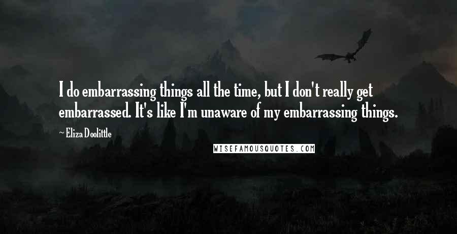 Eliza Doolittle Quotes: I do embarrassing things all the time, but I don't really get embarrassed. It's like I'm unaware of my embarrassing things.