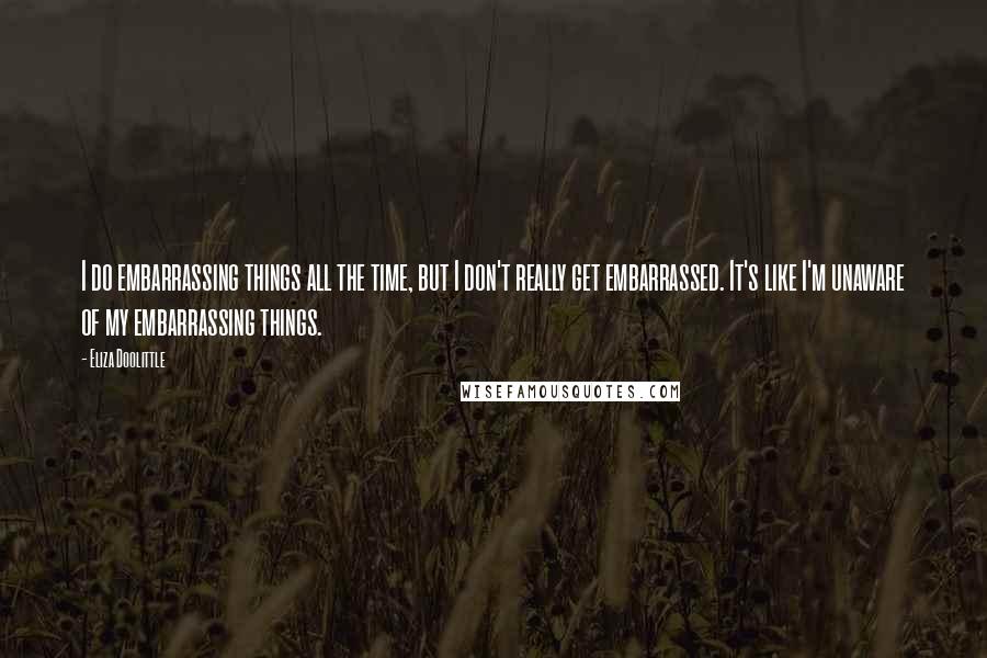 Eliza Doolittle Quotes: I do embarrassing things all the time, but I don't really get embarrassed. It's like I'm unaware of my embarrassing things.