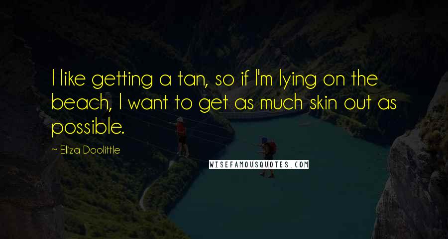 Eliza Doolittle Quotes: I like getting a tan, so if I'm lying on the beach, I want to get as much skin out as possible.