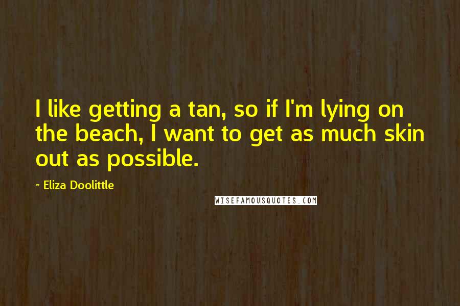 Eliza Doolittle Quotes: I like getting a tan, so if I'm lying on the beach, I want to get as much skin out as possible.