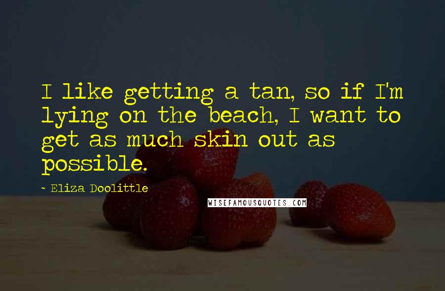 Eliza Doolittle Quotes: I like getting a tan, so if I'm lying on the beach, I want to get as much skin out as possible.