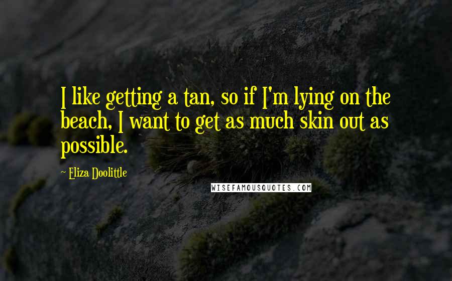 Eliza Doolittle Quotes: I like getting a tan, so if I'm lying on the beach, I want to get as much skin out as possible.