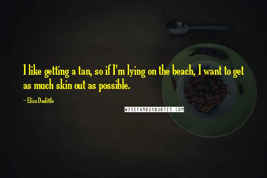 Eliza Doolittle Quotes: I like getting a tan, so if I'm lying on the beach, I want to get as much skin out as possible.