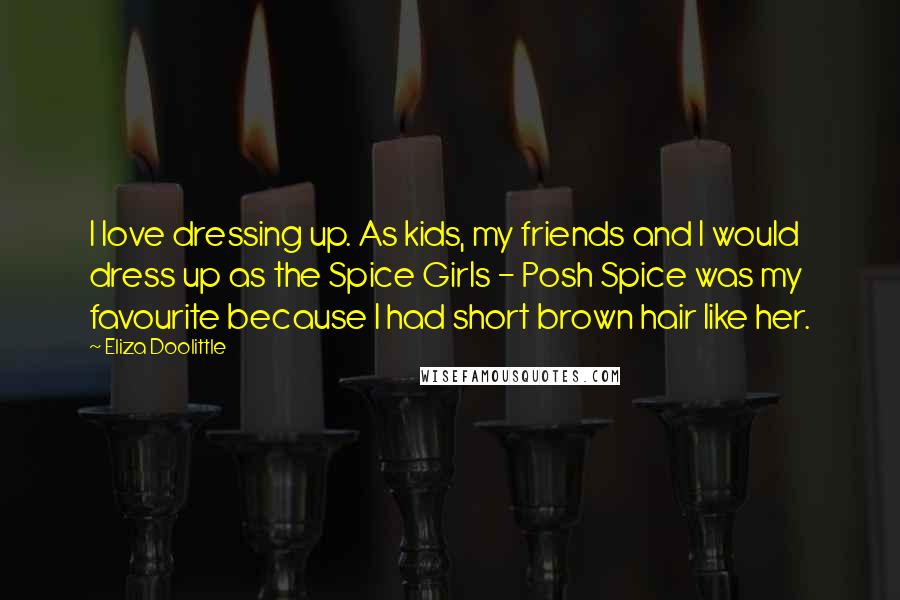 Eliza Doolittle Quotes: I love dressing up. As kids, my friends and I would dress up as the Spice Girls - Posh Spice was my favourite because I had short brown hair like her.