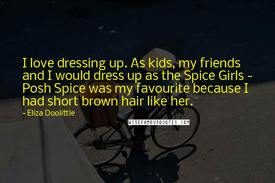 Eliza Doolittle Quotes: I love dressing up. As kids, my friends and I would dress up as the Spice Girls - Posh Spice was my favourite because I had short brown hair like her.