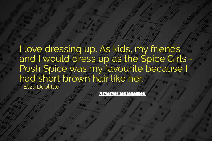 Eliza Doolittle Quotes: I love dressing up. As kids, my friends and I would dress up as the Spice Girls - Posh Spice was my favourite because I had short brown hair like her.
