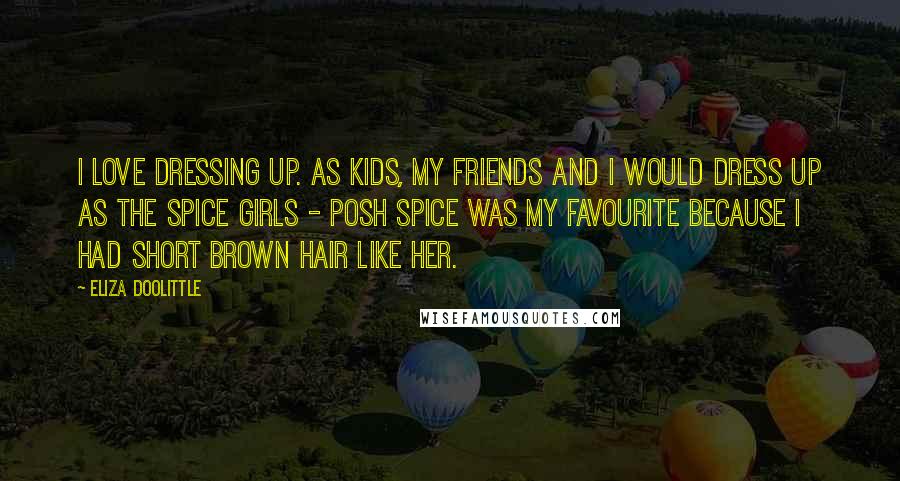 Eliza Doolittle Quotes: I love dressing up. As kids, my friends and I would dress up as the Spice Girls - Posh Spice was my favourite because I had short brown hair like her.