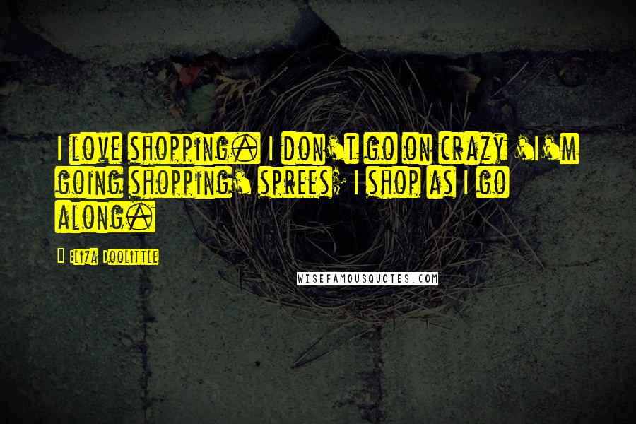 Eliza Doolittle Quotes: I love shopping. I don't go on crazy 'I'm going shopping' sprees; I shop as I go along.