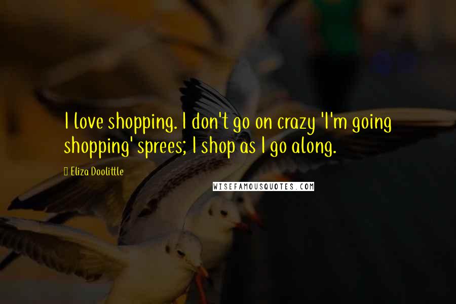 Eliza Doolittle Quotes: I love shopping. I don't go on crazy 'I'm going shopping' sprees; I shop as I go along.