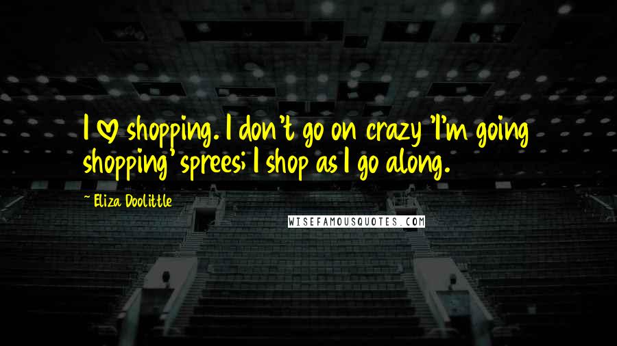 Eliza Doolittle Quotes: I love shopping. I don't go on crazy 'I'm going shopping' sprees; I shop as I go along.